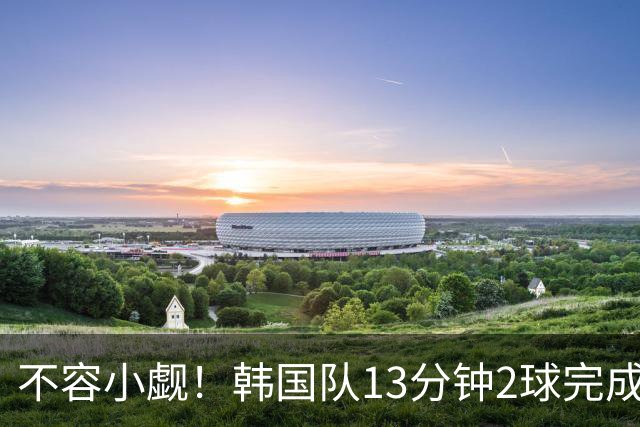 不容小觑！韩国队13分钟2球完成逆转 世界杯三连胜欧洲球队