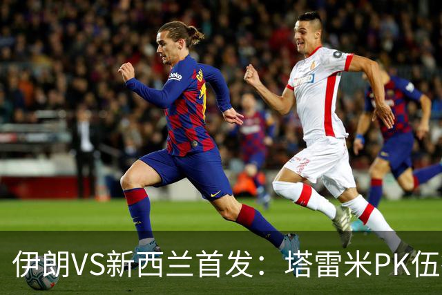 伊朗VS新西兰首发：塔雷米PK伍德 贾汉巴赫什替补席待命