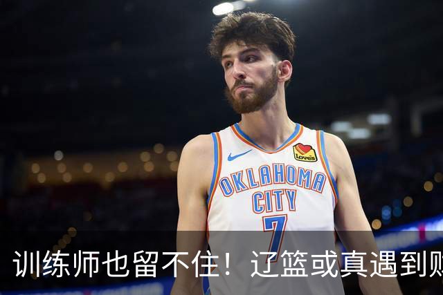 训练师也留不住！辽篮或真遇到财务危机，赵继伟付豪也不是不能卖