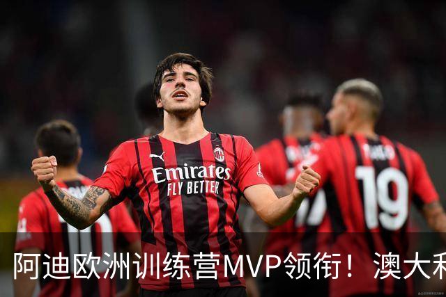 阿迪欧洲训练营MVP领衔！澳大利亚6月21日以年轻阵容对阵中国男篮
